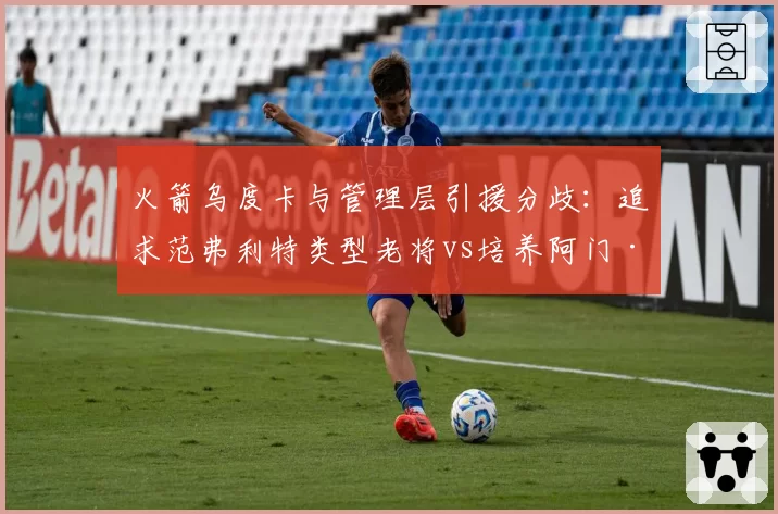 火箭乌度卡与管理层引援分歧:追求范弗利特类型老将vs培养阿门·汤普森时间线