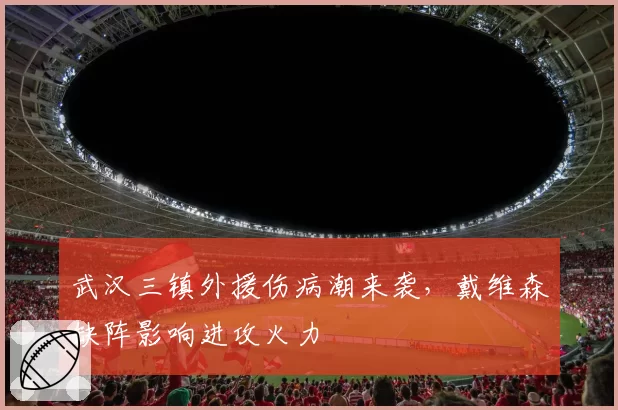 武汉三镇外援伤病潮来袭，戴维森缺阵影响进攻火力