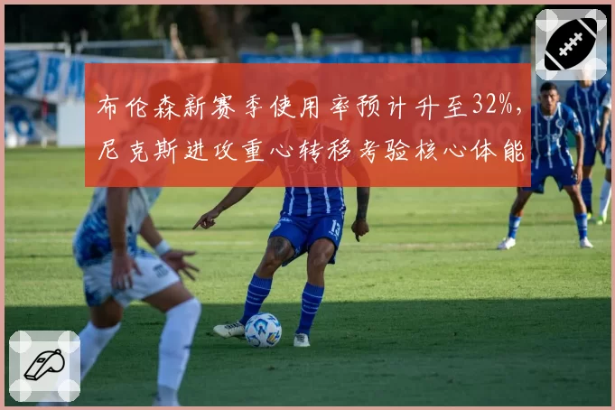 布伦森新赛季使用率预计升至32%,尼克斯进攻重心转移考验核心体能