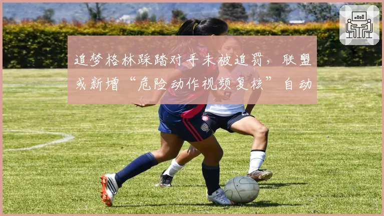 追梦格林踩踏对手未被追罚，联盟或新增“危险动作视频复核”自动禁赛条款