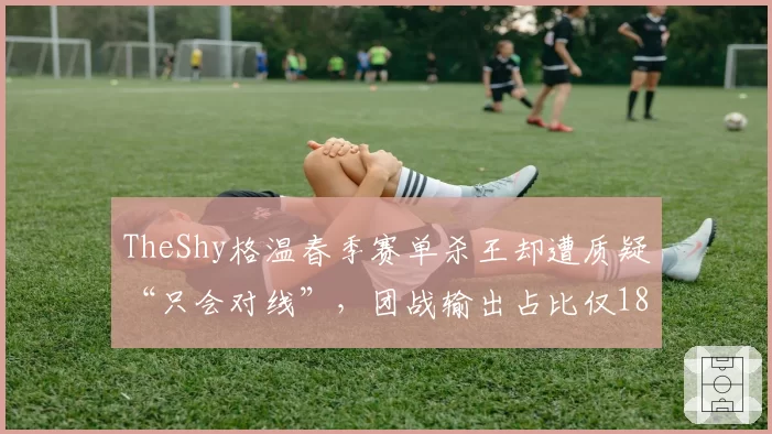 TheShy格温春季赛单杀王却遭质疑“只会对线”，团战输出占比仅18%引争议