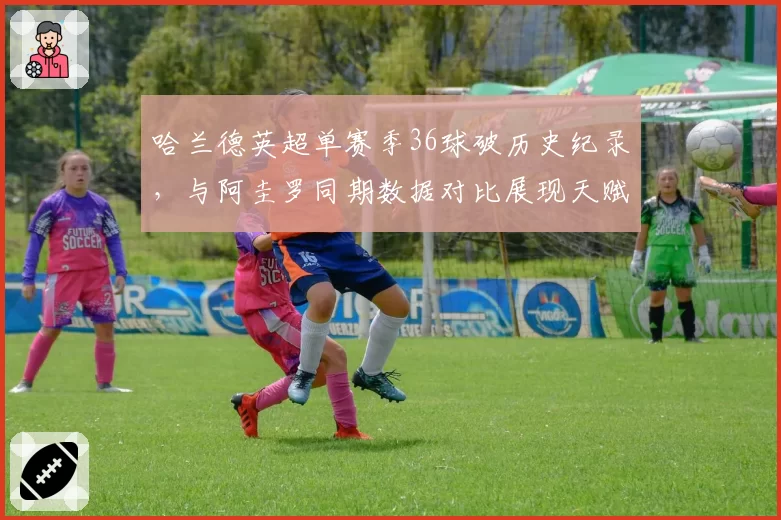 哈兰德英超单赛季36球破历史纪录，与阿圭罗同期数据对比展现天赋
