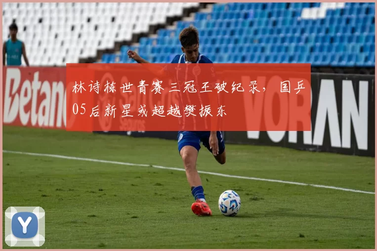林诗栋世青赛三冠王破纪录，国乒05后新星或超越樊振东