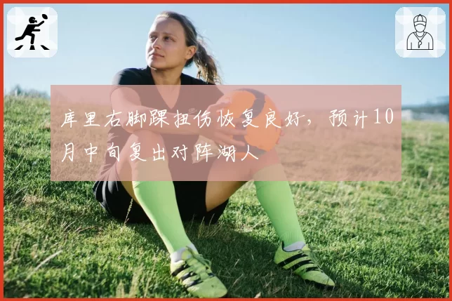 库里右脚踝扭伤恢复良好，预计10月中旬复出对阵湖人