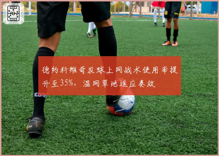 德约科维奇发球上网战术使用率提升至35%，温网草地适应奏效