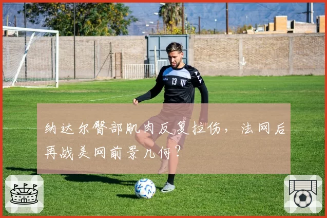 纳达尔臀部肌肉反复拉伤，法网后再战美网前景几何？