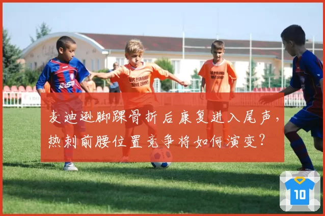 麦迪逊脚踝骨折后康复进入尾声，热刺前腰位置竞争将如何演变？