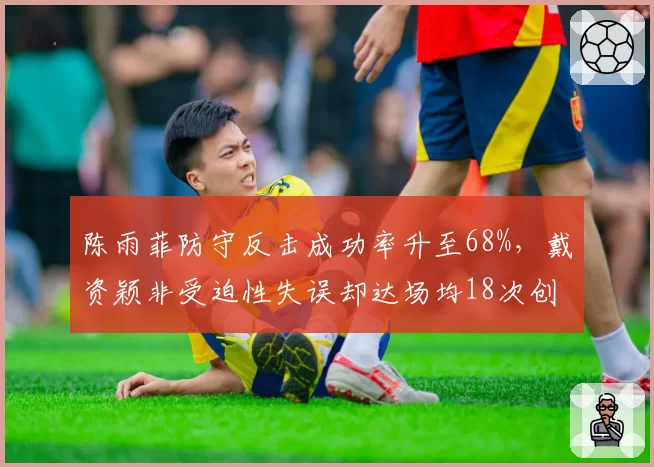 陈雨菲防守反击成功率升至68%，戴资颖非受迫性失误却达场均18次创新高