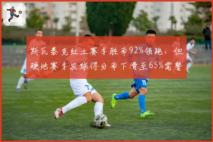 斯瓦泰克红土赛季胜率92%领跑，但硬地赛季发球得分率下滑至65%需警惕