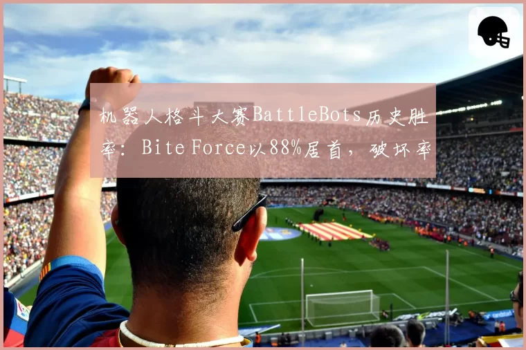 机器人格斗大赛BattleBots历史胜率：Bite Force以88%居首，破坏率84%