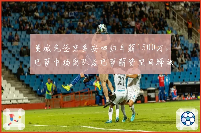 曼城免签京多安回归年薪1500万，巴萨中场离队后巴萨薪资空间释放
