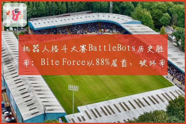 机器人格斗大赛BattleBots历史胜率：Bite Force以88%居首，破坏率84%