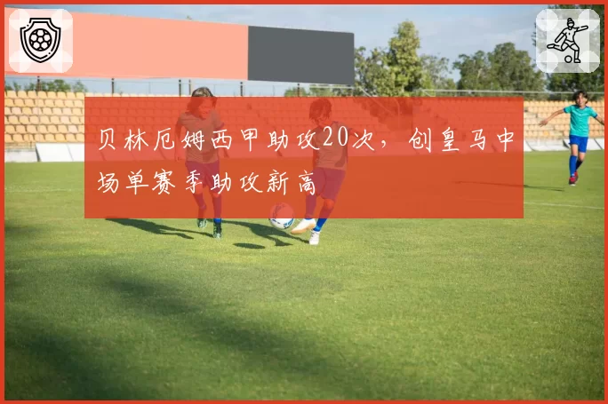 贝林厄姆西甲助攻20次，创皇马中场单赛季助攻新高