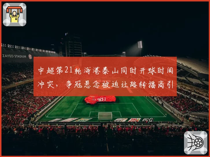 中超第21轮海港泰山同时开球时间冲突,争冠悬念被迫让路转播商引球迷不满