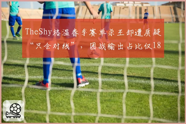 TheShy格温春季赛单杀王却遭质疑“只会对线”,团战输出占比仅18%引争议