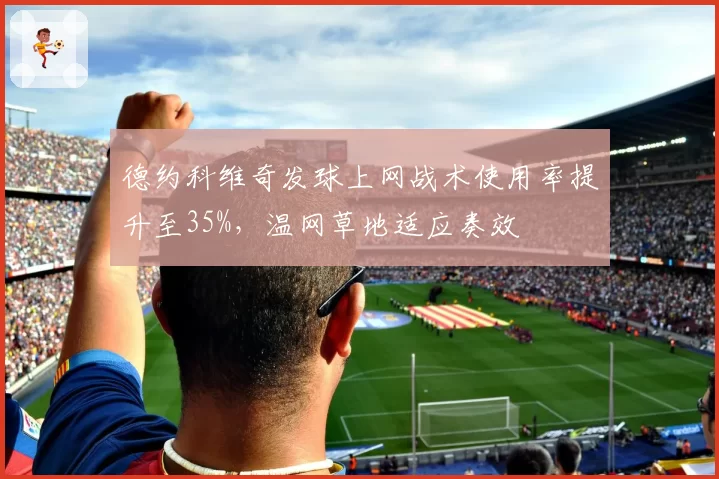 德约科维奇发球上网战术使用率提升至35%,温网草地适应奏效
