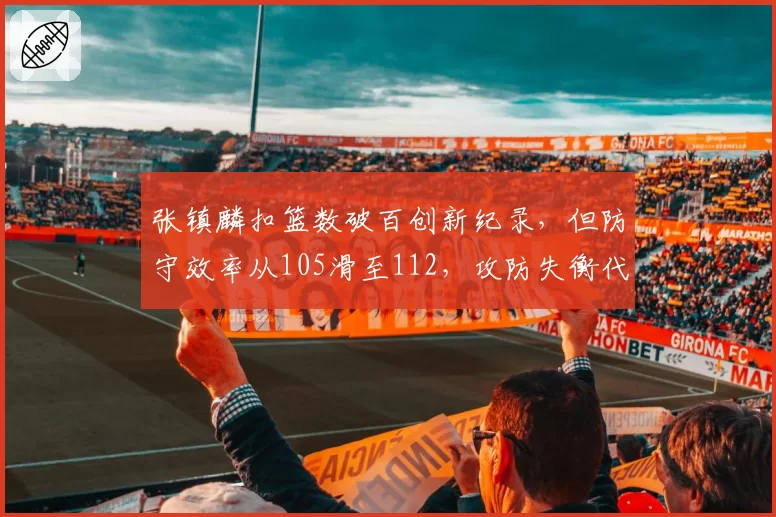 张镇麟扣篮数破百创新纪录,但防守效率从105滑至112,攻防失衡代价