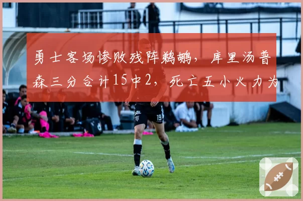 勇士客场惨败残阵鹈鹕，库里汤普森三分合计15中2，死亡五小火力为何哑火？