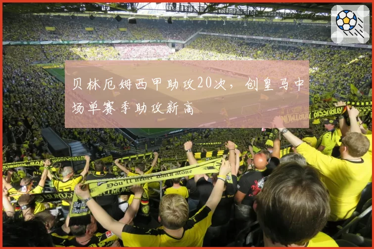 贝林厄姆西甲助攻20次,创皇马中场单赛季助攻新高