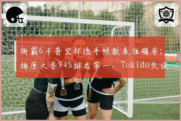 街霸6卡普空杯选手帧数表准确率：梅原大吾94%排名第一，Tokido失误率上升