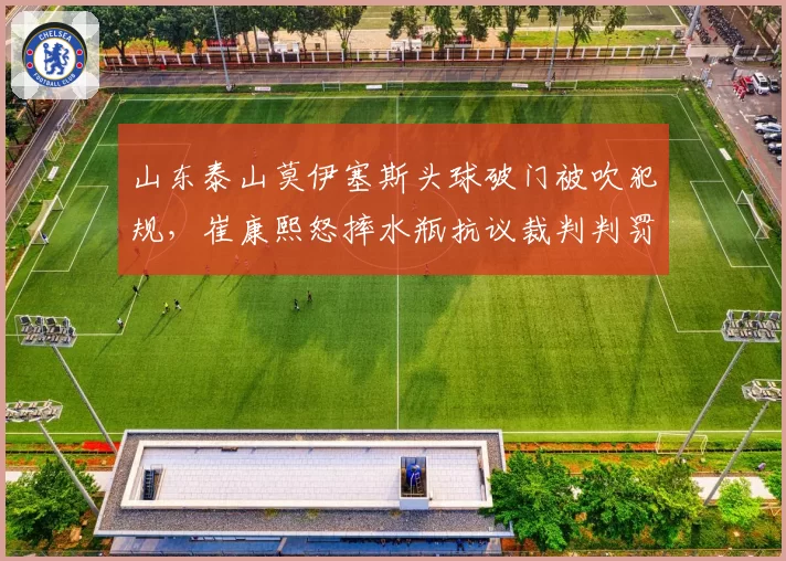 山东泰山莫伊塞斯头球破门被吹犯规,崔康熙怒摔水瓶抗议裁判判罚