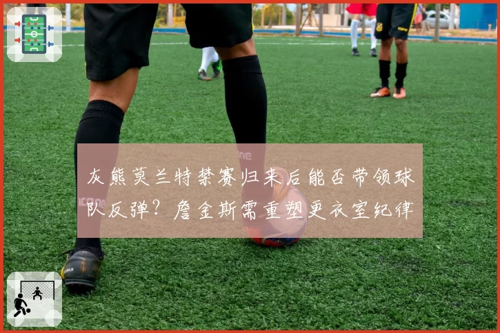 灰熊莫兰特禁赛归来后能否带领球队反弹?詹金斯需重塑更衣室纪律