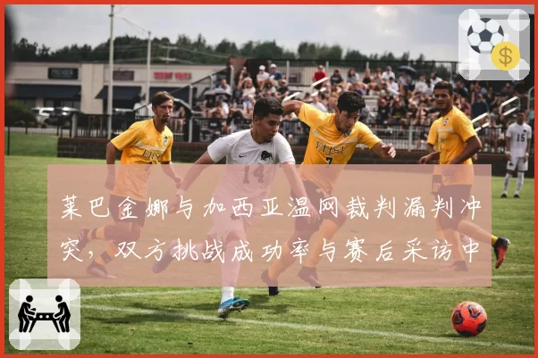 莱巴金娜与加西亚温网裁判漏判冲突,双方挑战成功率与赛后采访中指责裁判的措辞强度