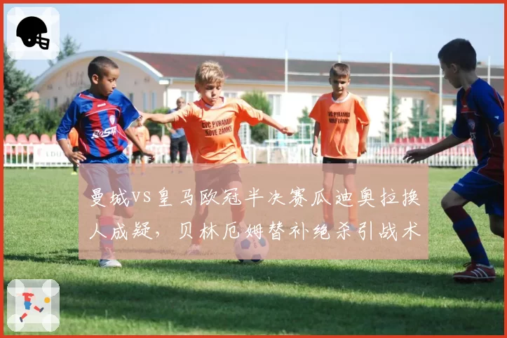 曼城vs皇马欧冠半决赛瓜迪奥拉换人成疑，贝林厄姆替补绝杀引战术争议