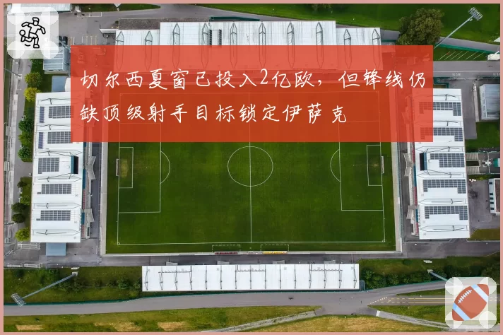 切尔西夏窗已投入2亿欧,但锋线仍缺顶级射手目标锁定伊萨克