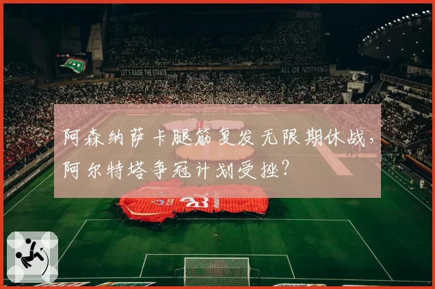 阿森纳萨卡腿筋复发无限期休战,阿尔特塔争冠计划受挫?