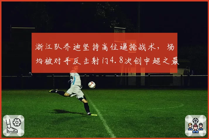 浙江队乔迪坚持高位逼抢战术，场均被对手反击射门4.8次创中超之最被批不切实际