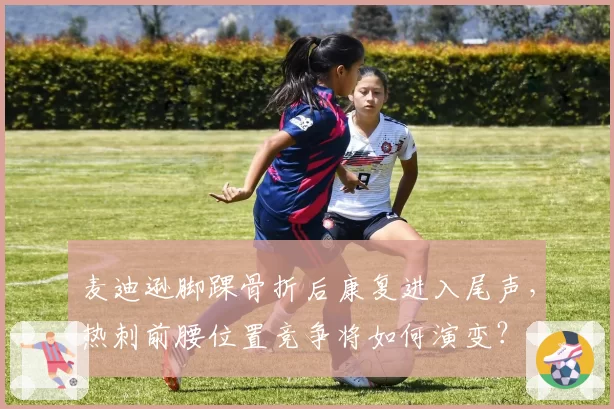 麦迪逊脚踝骨折后康复进入尾声，热刺前腰位置竞争将如何演变？