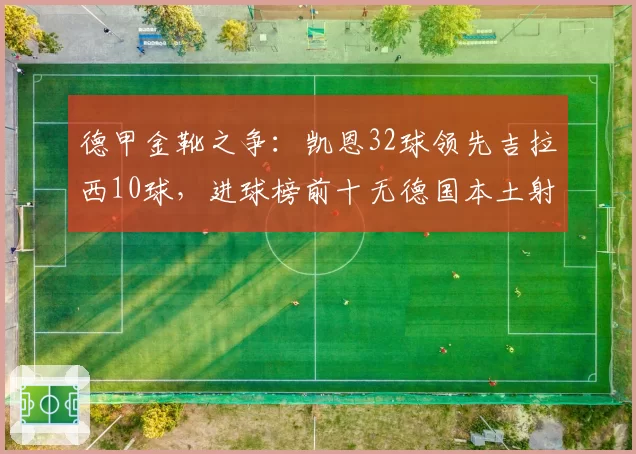 德甲金靴之争：凯恩32球领先吉拉西10球，进球榜前十无德国本土射手