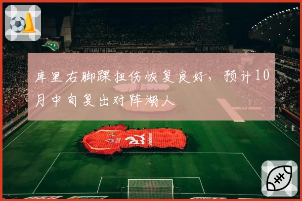库里右脚踝扭伤恢复良好,预计10月中旬复出对阵湖人