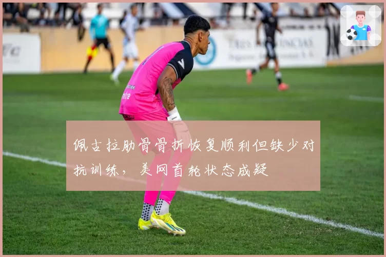 佩古拉肋骨骨折恢复顺利但缺少对抗训练，美网首轮状态成疑
