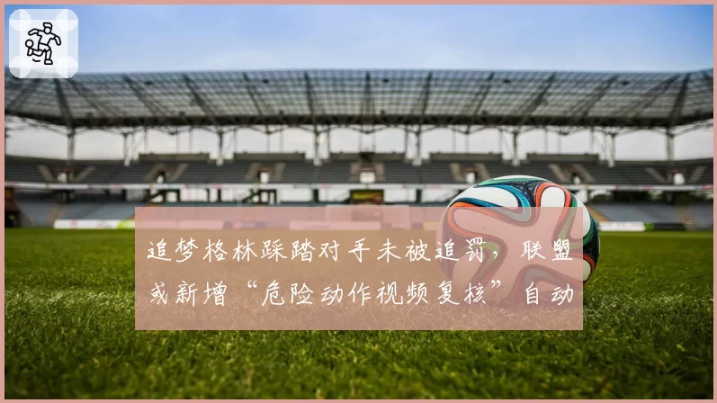 追梦格林踩踏对手未被追罚,联盟或新增“危险动作视频复核”自动禁赛条款