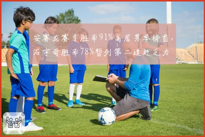 安赛龙赛季胜率91%高居男单榜首,石宇奇胜率78%暂列第二追赶乏力