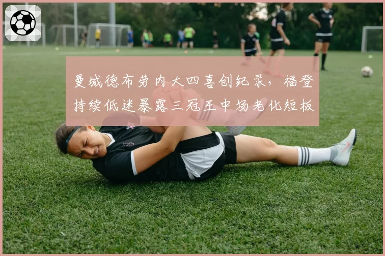 曼城德布劳内大四喜创纪录，福登持续低迷暴露三冠王中场老化短板
