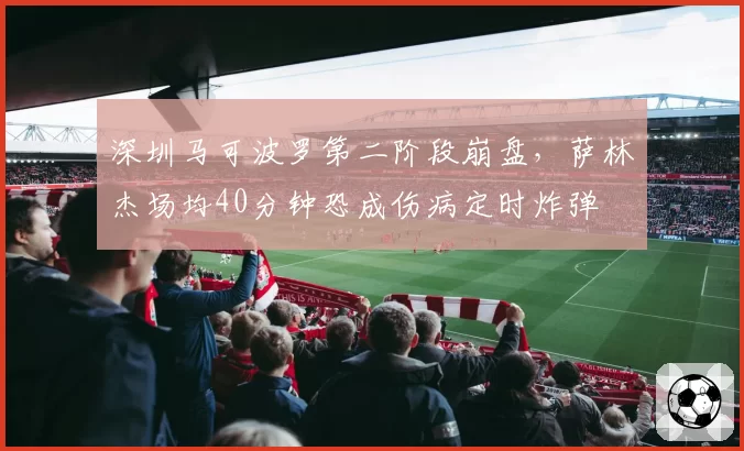 深圳马可波罗第二阶段崩盘,萨林杰场均40分钟恐成伤病定时炸弹