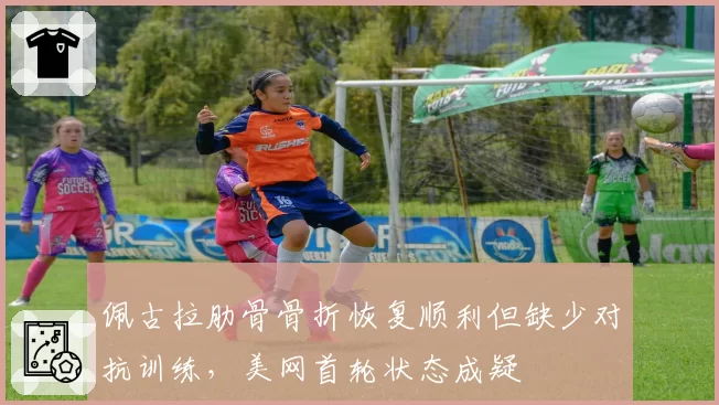 佩古拉肋骨骨折恢复顺利但缺少对抗训练，美网首轮状态成疑
