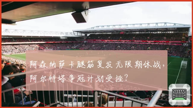 阿森纳萨卡腿筋复发无限期休战，阿尔特塔争冠计划受挫？
