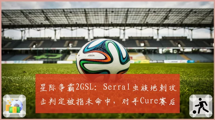 星际争霸2GSL：Serral虫族地刺攻击判定被指未命中，对手Cure赛后申诉