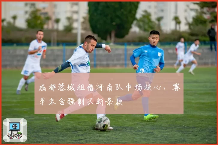 成都蓉城租借河南队中场核心,赛季末含强制买断条款