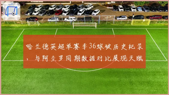 哈兰德英超单赛季36球破历史纪录,与阿圭罗同期数据对比展现天赋
