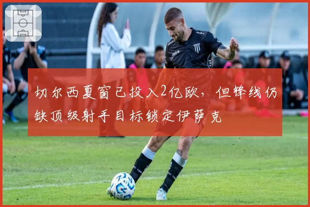 切尔西夏窗已投入2亿欧,但锋线仍缺顶级射手目标锁定伊萨克