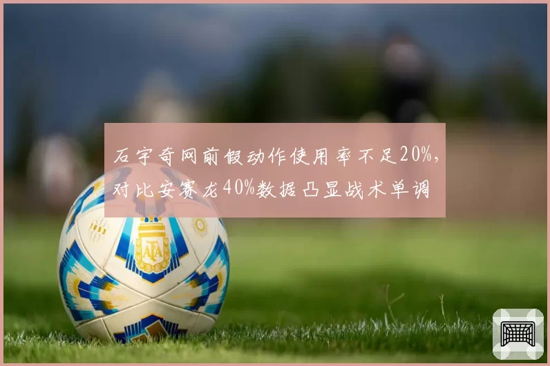 石宇奇网前假动作使用率不足20%，对比安赛龙40%数据凸显战术单调