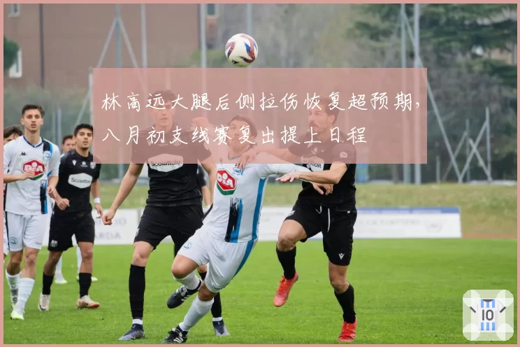 林高远大腿后侧拉伤恢复超预期,八月初支线赛复出提上日程