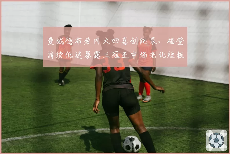曼城德布劳内大四喜创纪录，福登持续低迷暴露三冠王中场老化短板