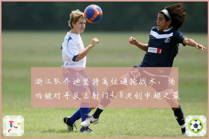 浙江队乔迪坚持高位逼抢战术,场均被对手反击射门4.8次创中超之最被批不切实际