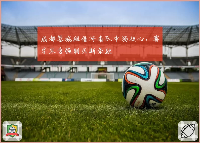 成都蓉城租借河南队中场核心，赛季末含强制买断条款